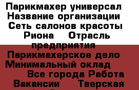 Парикмахер-универсал › Название организации ­ Сеть салонов красоты «Риона» › Отрасль предприятия ­ Парикмахерское дело › Минимальный оклад ­ 50 000 - Все города Работа » Вакансии   . Тверская обл.,Осташков г.